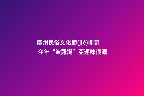 廣州民俗文化節(jié)開幕 今年“波羅誕”亞運味很濃
